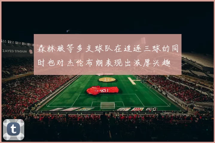 森林狼等多支球队在追逐三球的同时也对杰伦布朗表现出浓厚兴趣