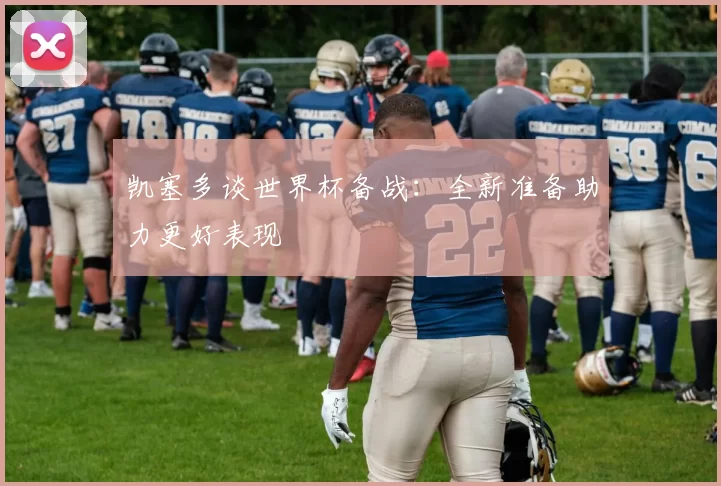 凯塞多谈世界杯备战：全新准备助力更好表现