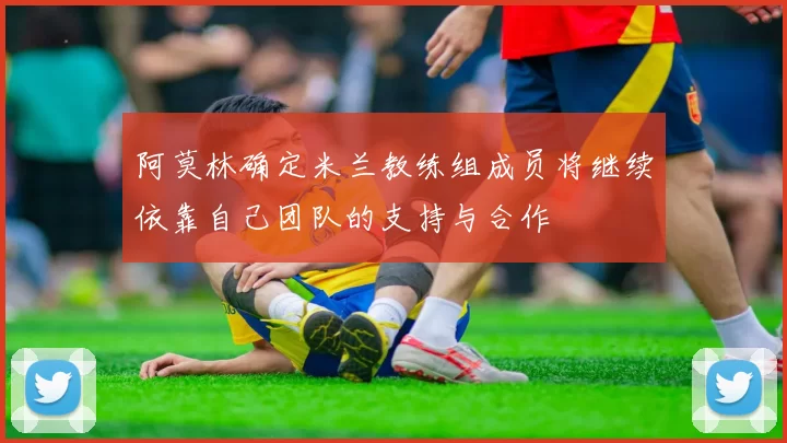 阿莫林确定米兰教练组成员将继续依靠自己团队的支持与合作