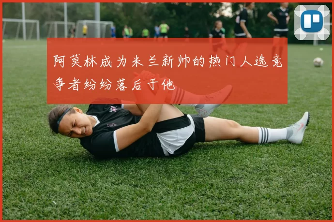 阿莫林成为米兰新帅的热门人选竞争者纷纷落后于他