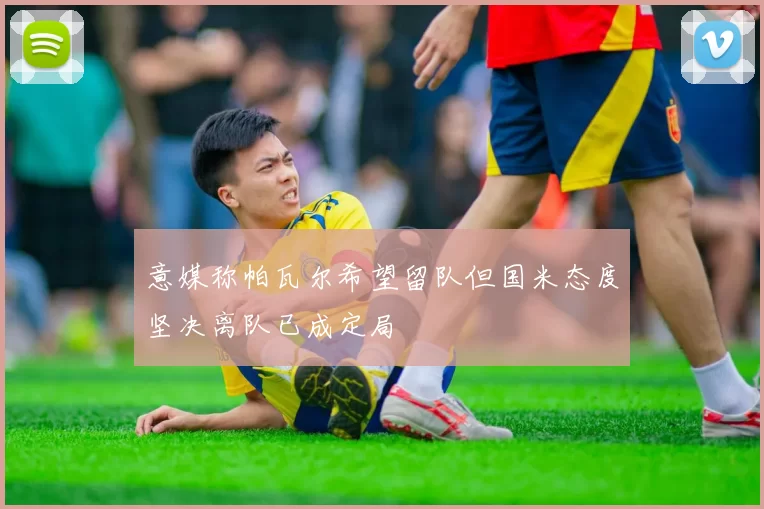 意媒称帕瓦尔希望留队但国米态度坚决离队已成定局