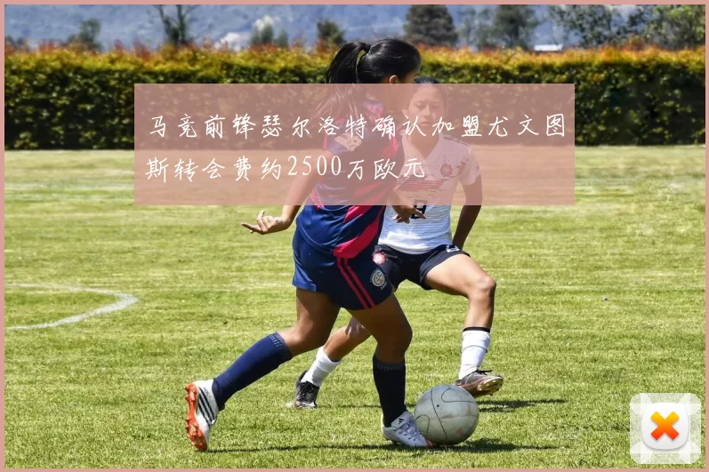 马竞前锋瑟尔洛特确认加盟尤文图斯转会费约2500万欧元