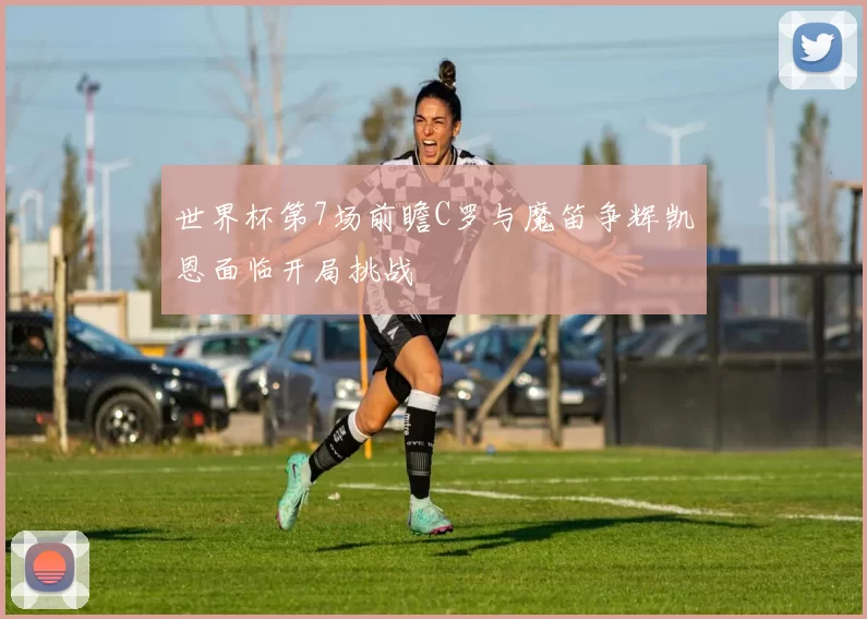 世界杯第7场前瞻C罗与魔笛争辉凯恩面临开局挑战