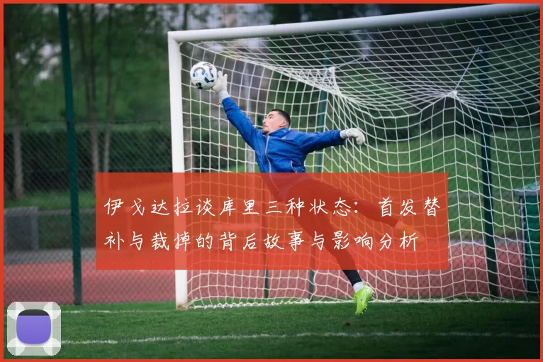 伊戈达拉谈库里三种状态：首发替补与裁掉的背后故事与影响分析