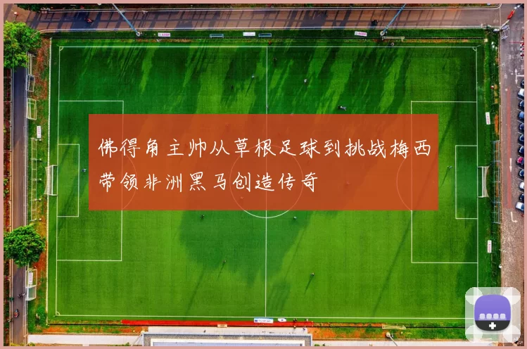 佛得角主帅从草根足球到挑战梅西带领非洲黑马创造传奇