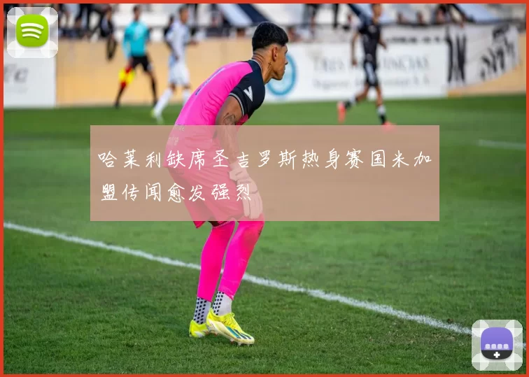 哈莱利缺席圣吉罗斯热身赛国米加盟传闻愈发强烈
